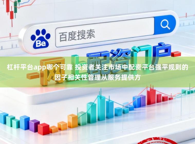 杠杆平台app哪个可靠 投资者关注市场中配资平台强平规则的因子相关性管理从服务提供方
