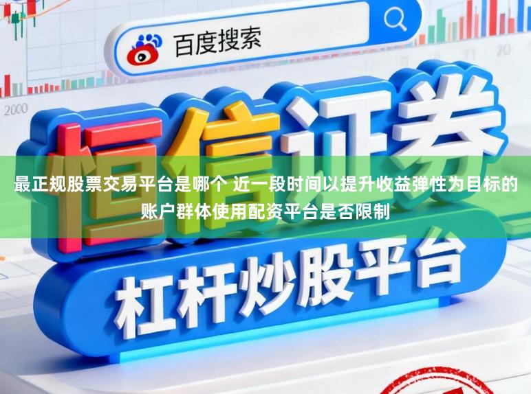 最正规股票交易平台是哪个 近一段时间以提升收益弹性为目标的账户群体使用配资平台是否限制