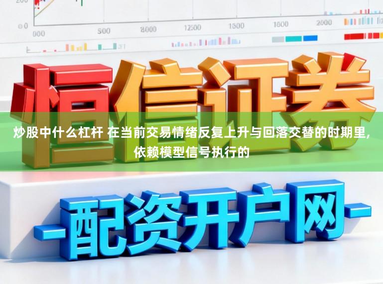 炒股中什么杠杆 在当前交易情绪反复上升与回落交替的时期里，依赖模型信号执行的