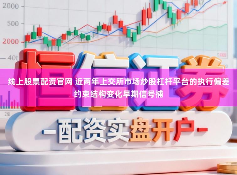 线上股票配资官网 近两年上交所市场炒股杠杆平台的执行偏差约束结构变化早期信号捕