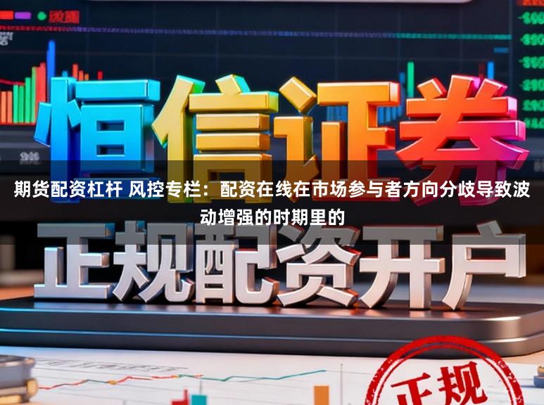 期货配资杠杆 风控专栏:配资在线在市场参与者方向分歧导致波动增强的时期里的