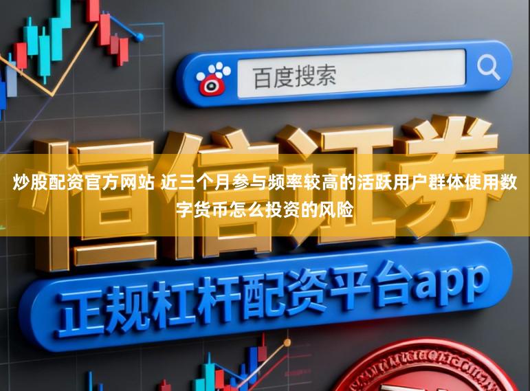 炒股配资官方网站 近三个月参与频率较高的活跃用户群体使用数字货币怎么投资的风险