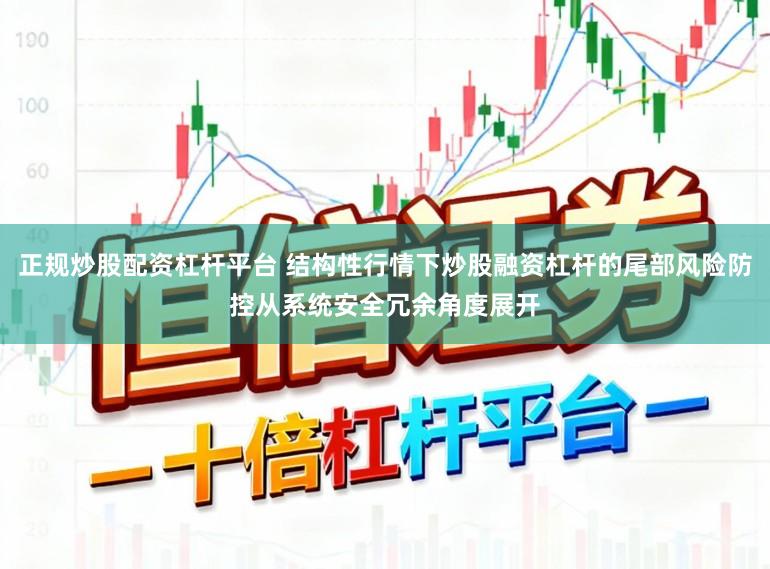 正规炒股配资杠杆平台 结构性行情下炒股融资杠杆的尾部风险防控从系统安全冗余角度展开
