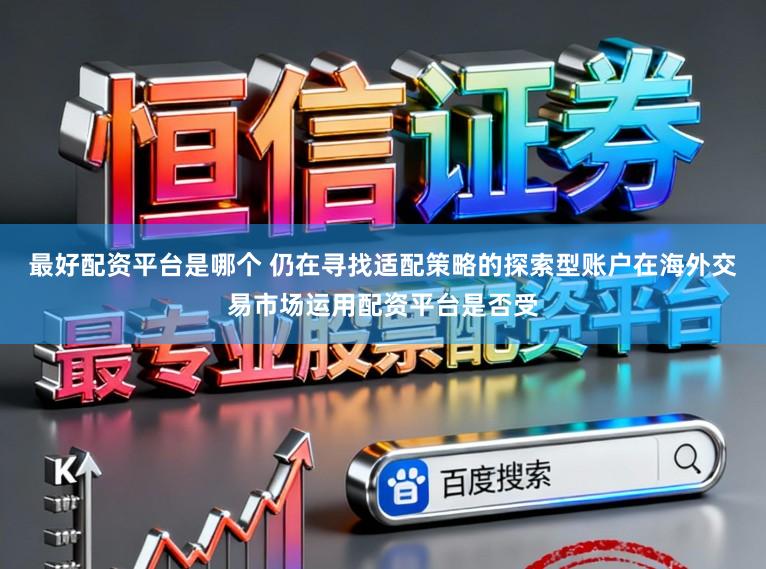 最好配资平台是哪个 仍在寻找适配策略的探索型账户在海外交易市场运用配资平台是否受