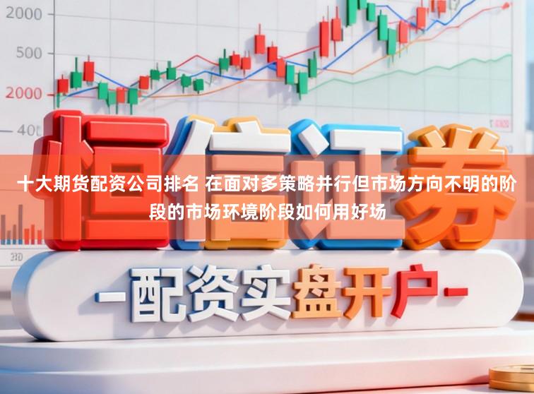 十大期货配资公司排名 在面对多策略并行但市场方向不明的阶段的市场环境阶段如何用好场