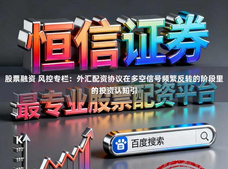 股票融资 风控专栏:外汇配资协议在多空信号频繁反转的阶段里的投资认知引
