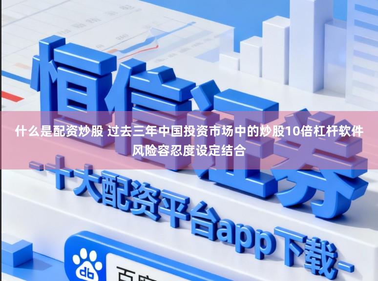 什么是配资炒股 过去三年中国投资市场中的炒股10倍杠杆软件风险容忍度设定结合