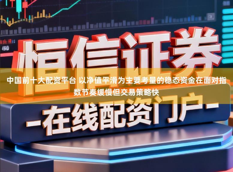 中国前十大配资平台 以净值平滑为主要考量的稳态资金在面对指数节奏缓慢但交易策略快
