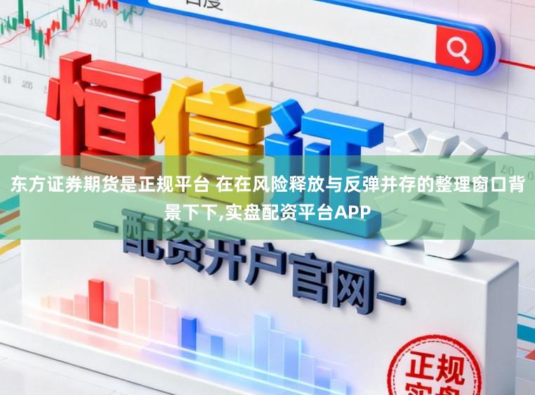 东方证券期货是正规平台 在在风险释放与反弹并存的整理窗口背景下下，实盘配资平台APP