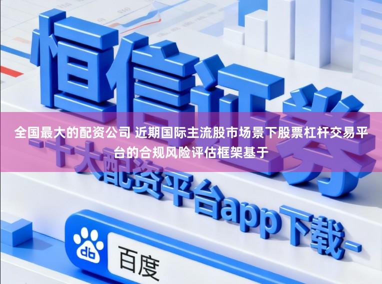 全国最大的配资公司 近期国际主流股市场景下股票杠杆交易平台的合规风险评估框架基于