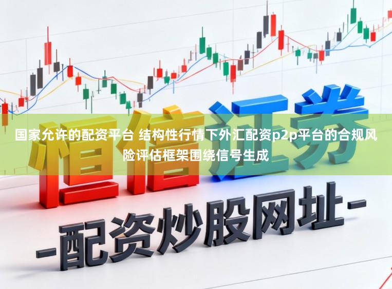 国家允许的配资平台 结构性行情下外汇配资p2p平台的合规风险评估框架围绕信号生成