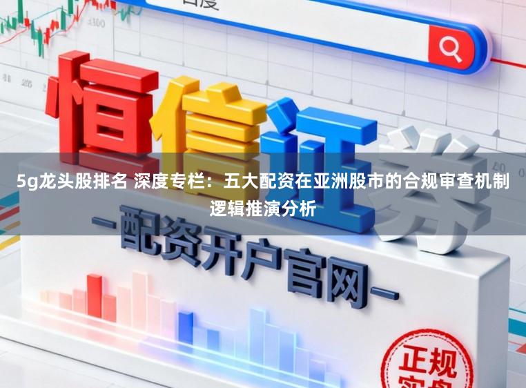 5g龙头股排名 深度专栏：五大配资在亚洲股市的合规审查机制逻辑推演分析