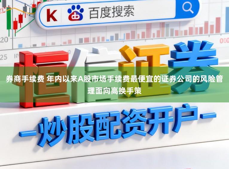 券商手续费 年内以来A股市场手续费最便宜的证券公司的风险管理面向高换手策