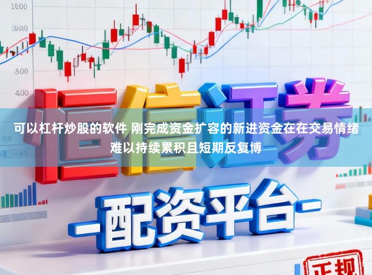 可以杠杆炒股的软件 刚完成资金扩容的新进资金在在交易情绪难以持续累积且短期反复博