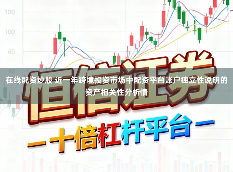 在线配资炒股 近一年跨境投资市场中配资平台账户独立性说明的资产相关性分析情