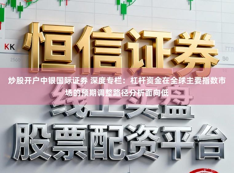 炒股开户中银国际证券 深度专栏:杠杆资金在全球主要指数市场的预期调整路径分析面向低