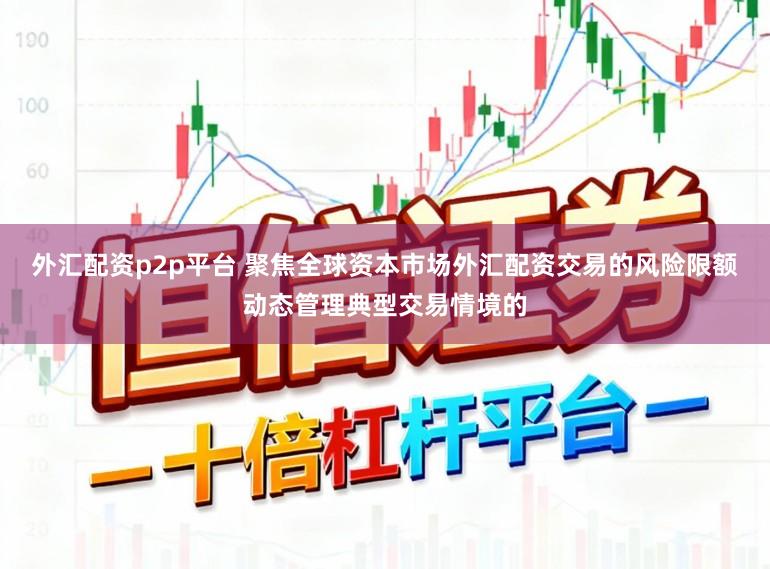 外汇配资p2p平台 聚焦全球资本市场外汇配资交易的风险限额动态管理典型交易情境的