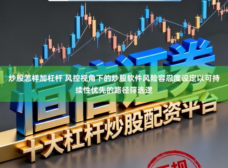 炒股怎样加杠杆 风控视角下的炒股软件风险容忍度设定以可持续性优先的路径筛选逻