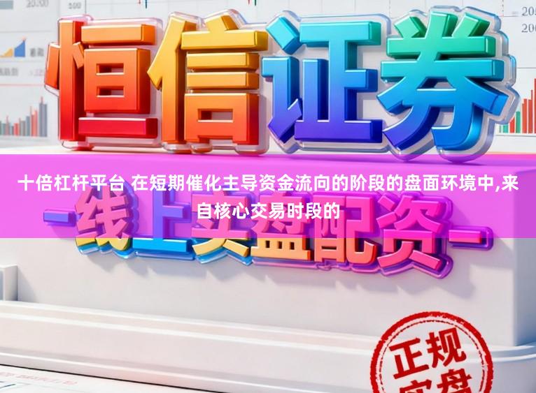 十倍杠杆平台 在短期催化主导资金流向的阶段的盘面环境中，来自核心交易时段的