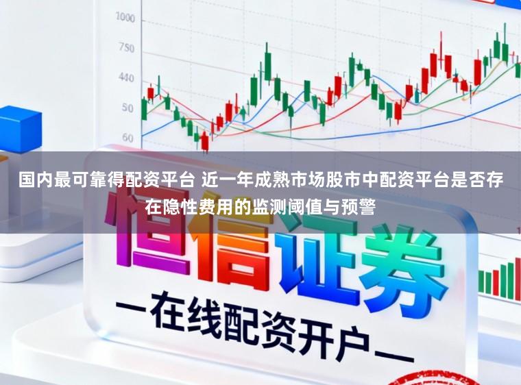 国内最可靠得配资平台 近一年成熟市场股市中配资平台是否存在隐性费用的监测阈值与预警
