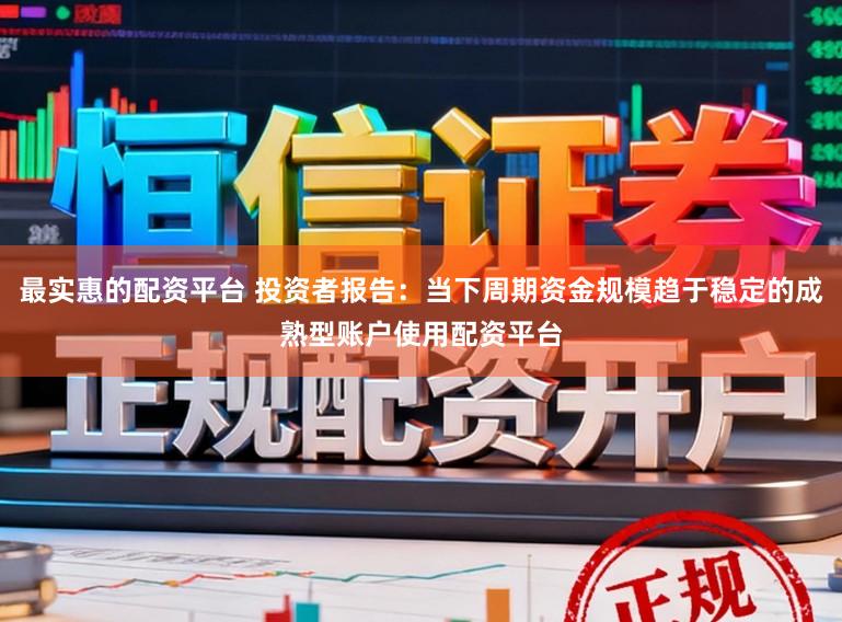 最实惠的配资平台 投资者报告：当下周期资金规模趋于稳定的成熟型账户使用配资平台