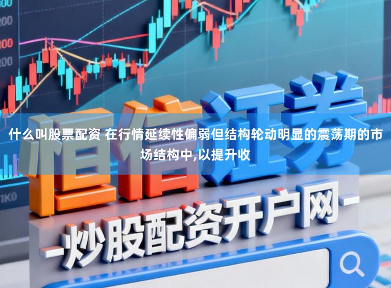 什么叫股票配资 在行情延续性偏弱但结构轮动明显的震荡期的市场结构中，以提升收