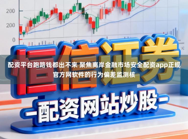 配资平台跑路钱都出不来 聚焦离岸金融市场安全配资app正规官方网软件的行为偏差监测核