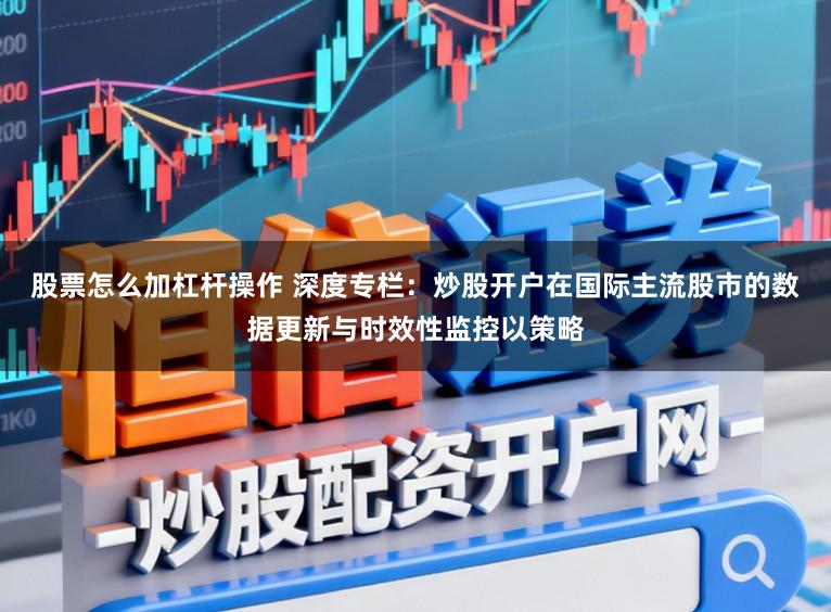 股票怎么加杠杆操作 深度专栏：炒股开户在国际主流股市的数据更新与时效性监控以策略