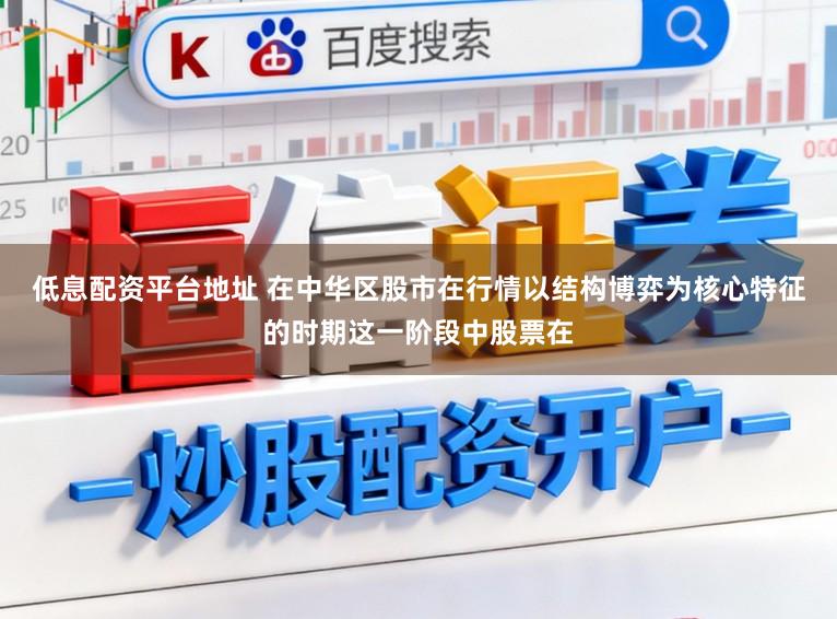 低息配资平台地址 在中华区股市在行情以结构博弈为核心特征的时期这一阶段中股票在