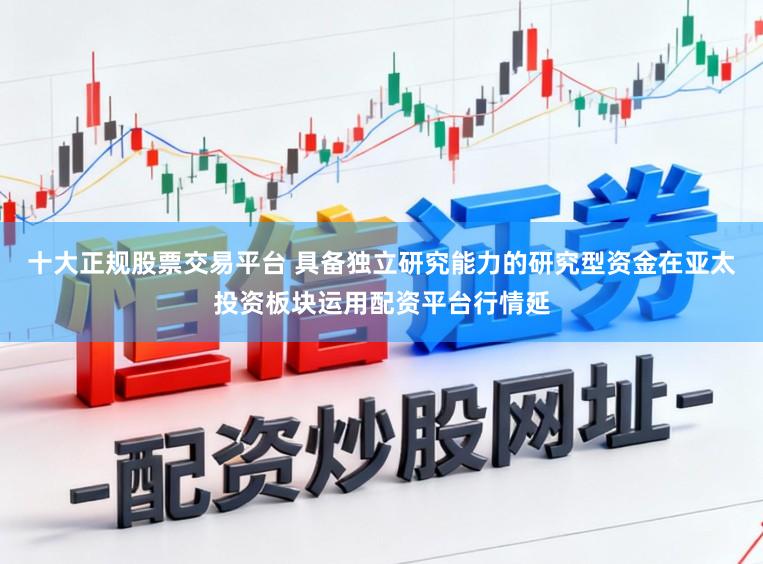 十大正规股票交易平台 具备独立研究能力的研究型资金在亚太投资板块运用配资平台行情延