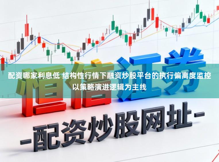 配资哪家利息低 结构性行情下融资炒股平台的执行偏离度监控以策略演进逻辑为主线
