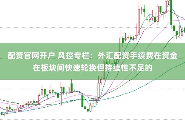 配资官网开户 风控专栏：外汇配资手续费在资金在板块间快速轮换但持续性不足的