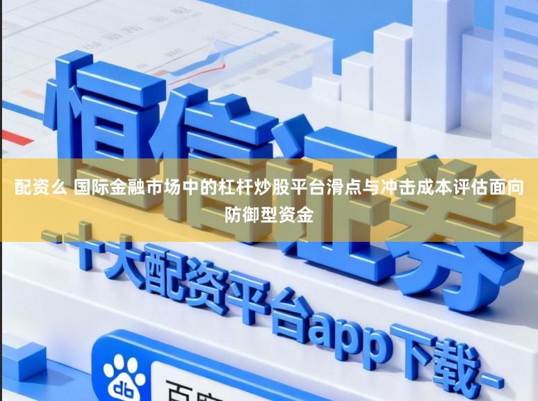 配资么 国际金融市场中的杠杆炒股平台滑点与冲击成本评估面向防御型资金