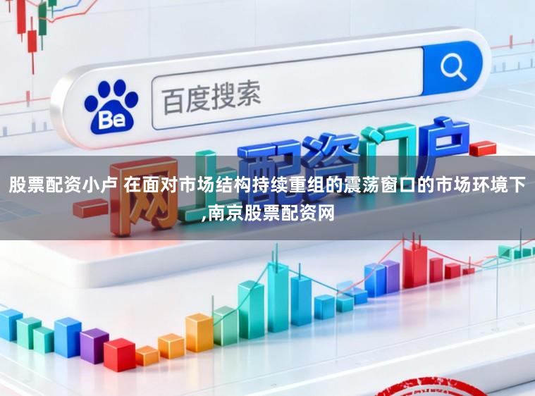 股票配资小卢 在面对市场结构持续重组的震荡窗口的市场环境下，南京股票配资网