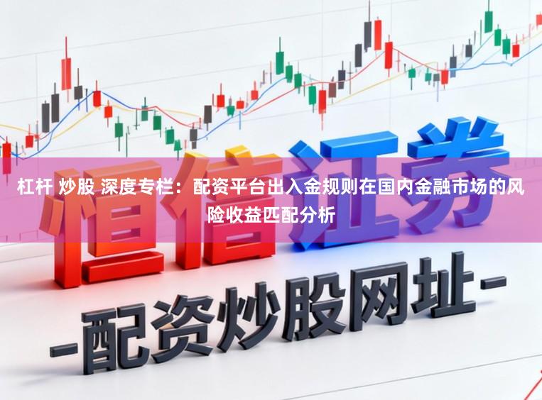 杠杆 炒股 深度专栏：配资平台出入金规则在国内金融市场的风险收益匹配分析