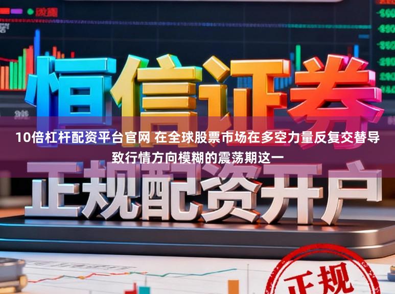 10倍杠杆配资平台官网 在全球股票市场在多空力量反复交替导致行情方向模糊的震荡期这一
