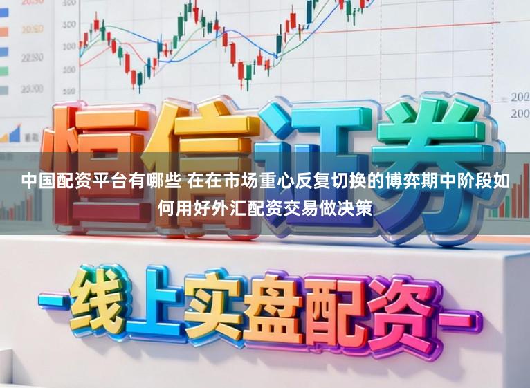 中国配资平台有哪些 在在市场重心反复切换的博弈期中阶段如何用好外汇配资交易做决策