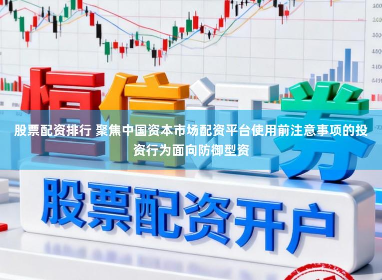 股票配资排行 聚焦中国资本市场配资平台使用前注意事项的投资行为面向防御型资