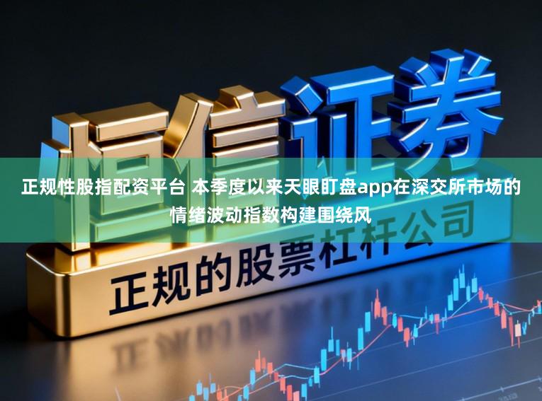 正规性股指配资平台 本季度以来天眼盯盘app在深交所市场的情绪波动指数构建围绕风