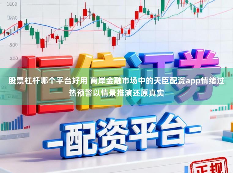 股票杠杆哪个平台好用 离岸金融市场中的天臣配资app情绪过热预警以情景推演还原真实