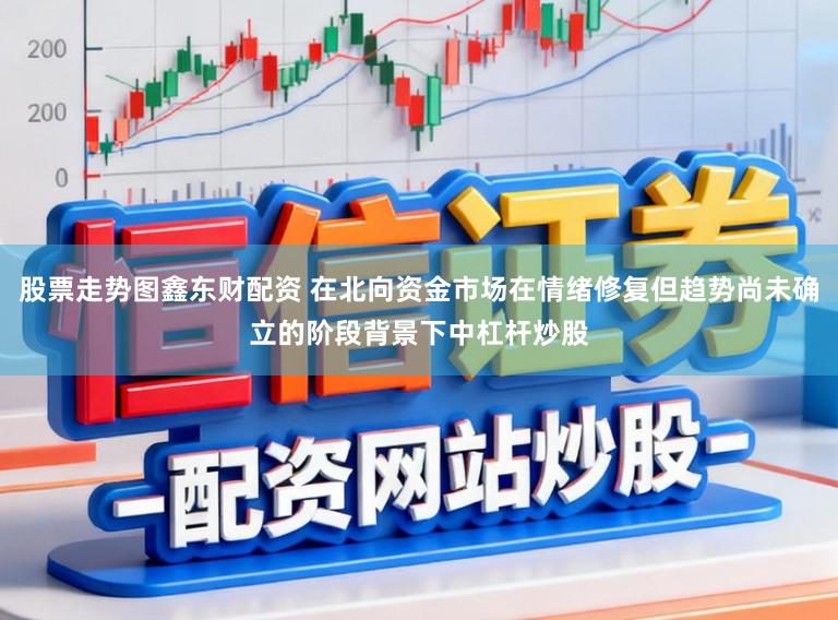 股票走势图鑫东财配资 在北向资金市场在情绪修复但趋势尚未确立的阶段背景下中杠杆炒股