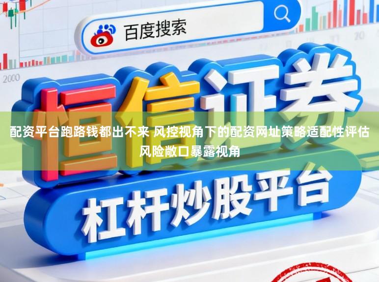 配资平台跑路钱都出不来 风控视角下的配资网址策略适配性评估风险敞口暴露视角