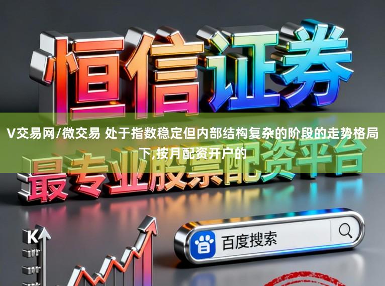 V交易网/微交易 处于指数稳定但内部结构复杂的阶段的走势格局下，按月配资开户的