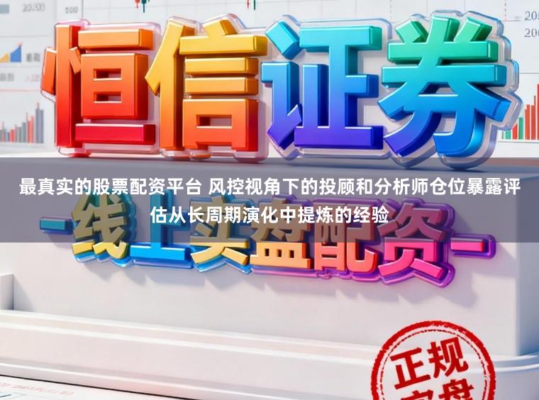 最真实的股票配资平台 风控视角下的投顾和分析师仓位暴露评估从长周期演化中提炼的经验