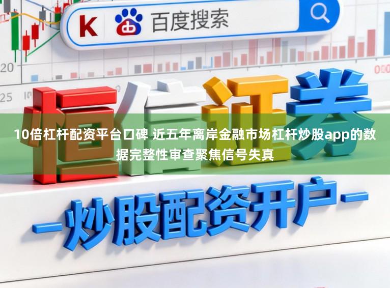 10倍杠杆配资平台口碑 近五年离岸金融市场杠杆炒股app的数据完整性审查聚焦信号失真