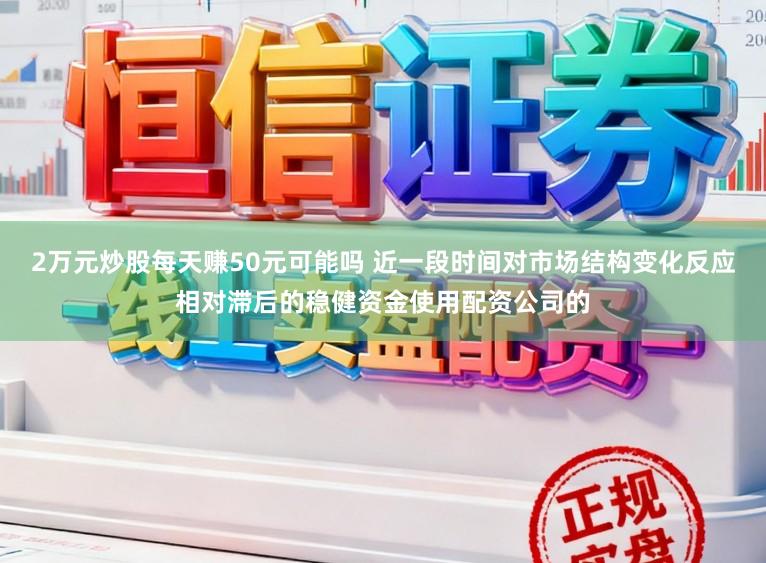 2万元炒股每天赚50元可能吗 近一段时间对市场结构变化反应相对滞后的稳健资金使用配资公司的