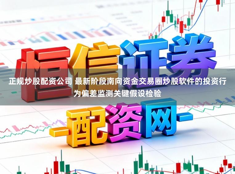 正规炒股配资公司 最新阶段南向资金交易圈炒股软件的投资行为偏差监测关键假设检验