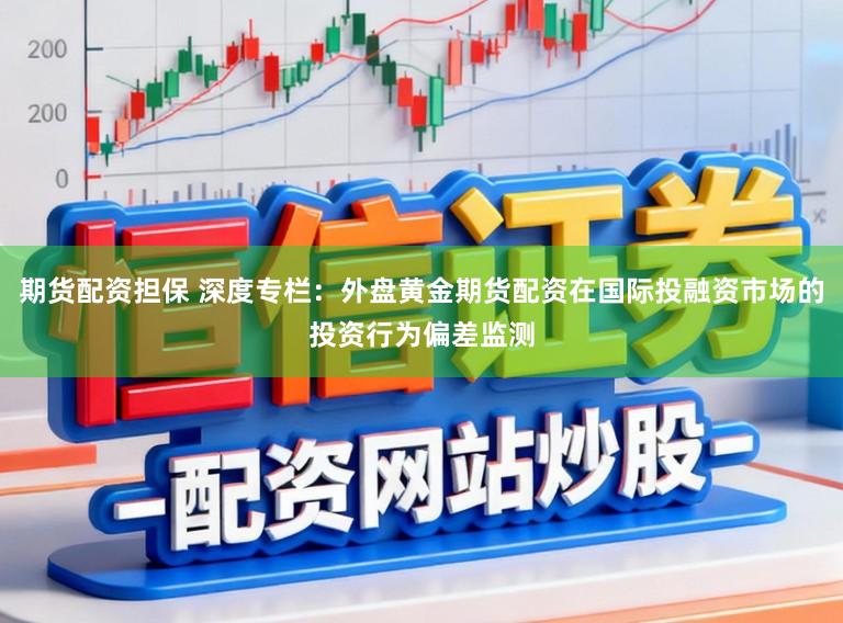 期货配资担保 深度专栏：外盘黄金期货配资在国际投融资市场的投资行为偏差监测