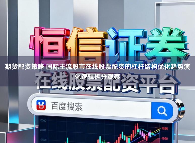 期货配资策略 国际主流股市在线股票配资的杠杆结构优化趋势演化逻辑拆分观察