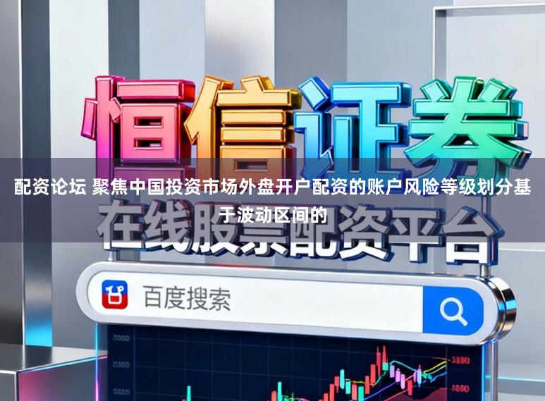 配资论坛 聚焦中国投资市场外盘开户配资的账户风险等级划分基于波动区间的